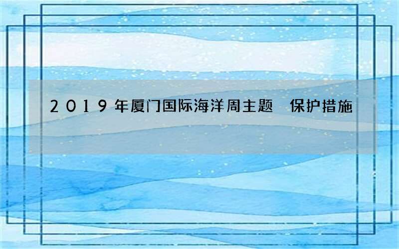 2019年厦门国际海洋周主题 保护措施